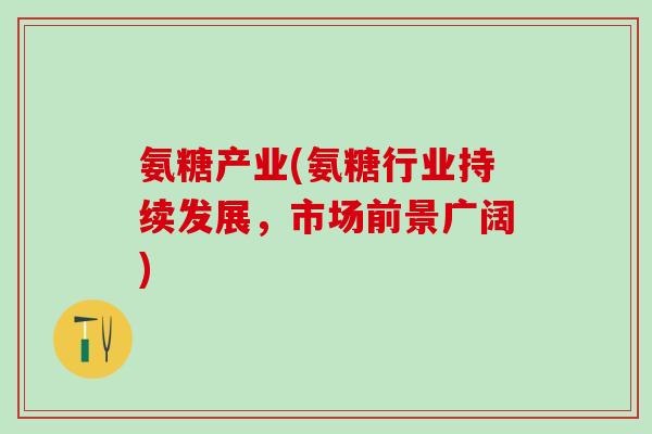 氨糖产业(氨糖行业持续发展，市场前景广阔)