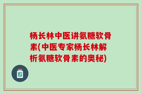 杨长林中医讲氨糖软骨素(中医专家杨长林解析氨糖软骨素的奥秘)