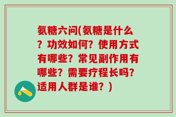 氨糖六问(氨糖是什么？功效如何？使用方式有哪些？常见副作用有哪些？需要疗程长吗？适用人群是谁？)
