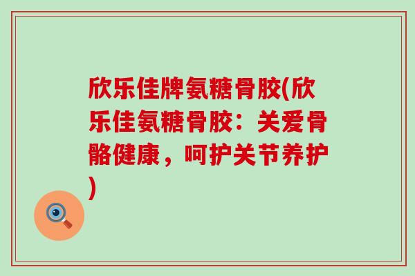 欣乐佳牌氨糖骨胶(欣乐佳氨糖骨胶：关爱骨骼健康，呵护关节养护)