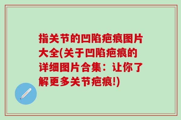指关节的凹陷疤痕图片大全(关于凹陷疤痕的详细图片合集：让你了解更多关节疤痕!)