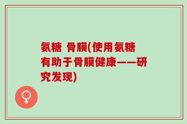氨糖 骨膜(使用氨糖有助于骨膜健康——研究发现)