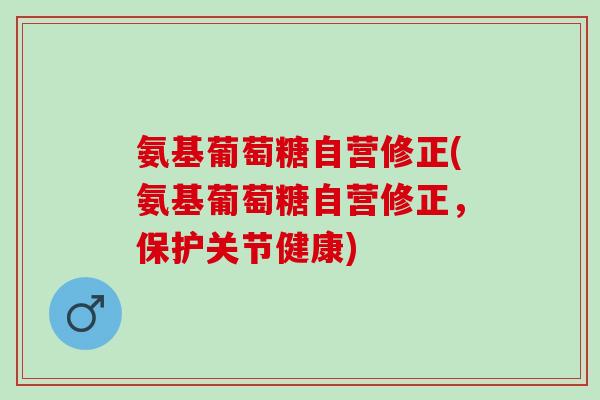 氨基葡萄糖自营修正(氨基葡萄糖自营修正，保护关节健康)