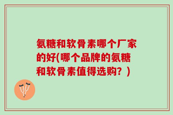 氨糖和软骨素哪个厂家的好(哪个品牌的氨糖和软骨素值得选购？)