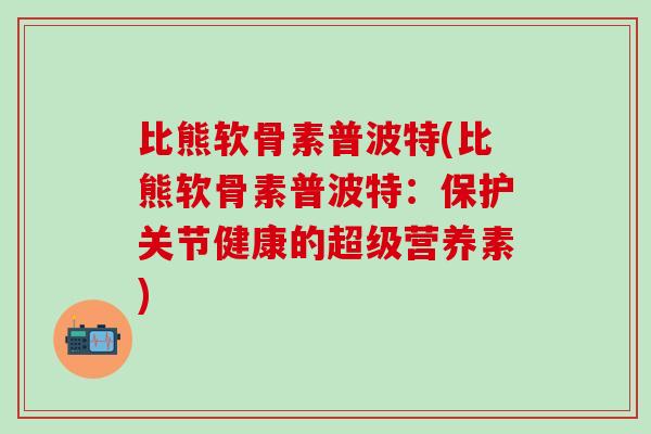 比熊软骨素普波特(比熊软骨素普波特：保护关节健康的超级营养素)