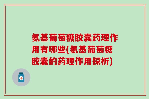 氨基葡萄糖胶囊药理作用有哪些(氨基葡萄糖胶囊的药理作用探析)