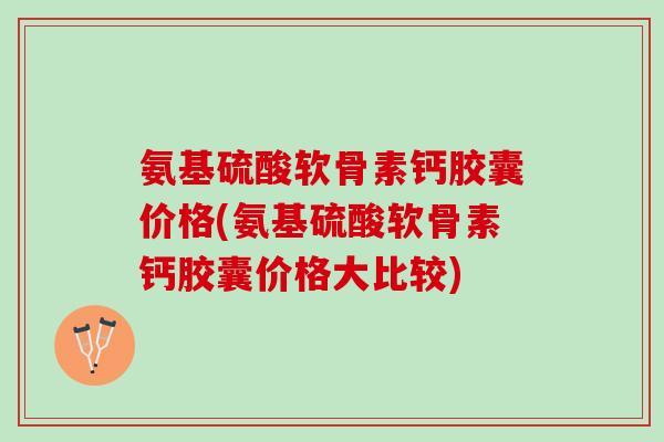 氨基硫酸软骨素钙胶囊价格(氨基硫酸软骨素钙胶囊价格大比较)