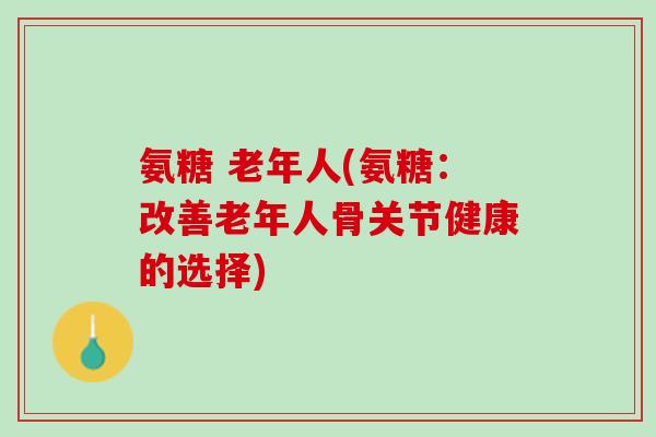 氨糖 老年人(氨糖：改善老年人骨关节健康的选择)