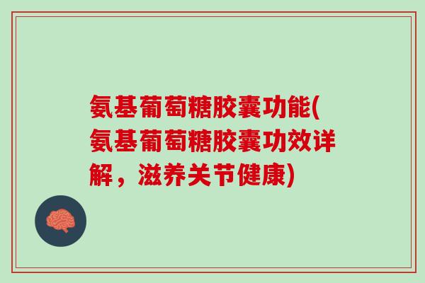 氨基葡萄糖胶囊功能(氨基葡萄糖胶囊功效详解，滋养关节健康)