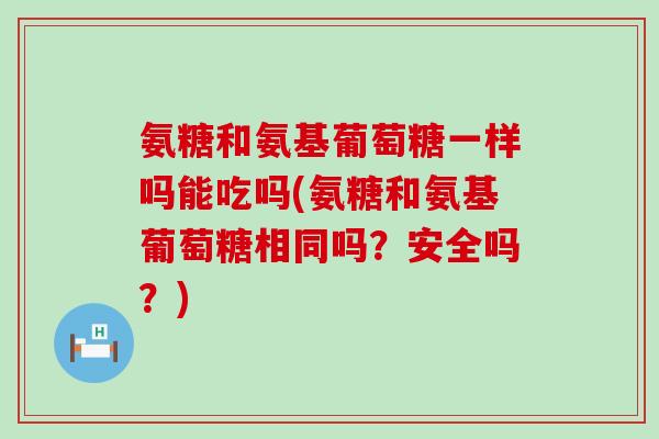 氨糖和氨基葡萄糖一样吗能吃吗(氨糖和氨基葡萄糖相同吗？安全吗？)