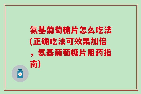氨基葡萄糖片怎么吃法(正确吃法可效果加倍，氨基葡萄糖片用药指南)