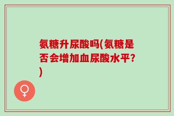 氨糖升尿酸吗(氨糖是否会增加血尿酸水平？)