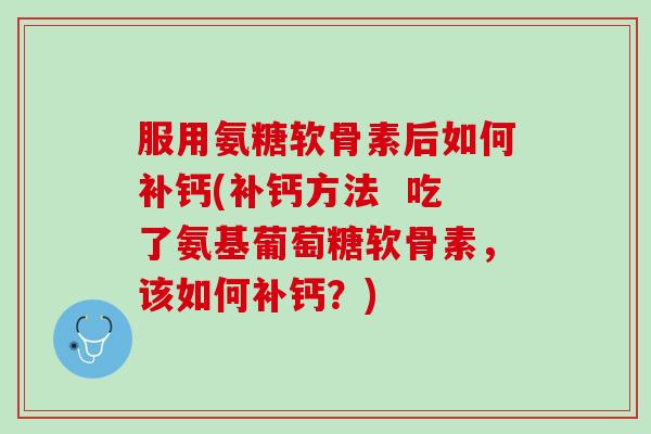 服用氨糖软骨素后如何补钙(补钙方法  吃了氨基葡萄糖软骨素，该如何补钙？)