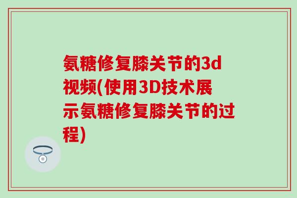 氨糖修复膝关节的3d视频(使用3D技术展示氨糖修复膝关节的过程)