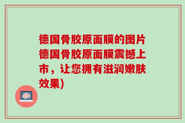 德国骨胶原面膜的图片德国骨胶原面膜震撼上市，让您拥有滋润嫩肤效果)