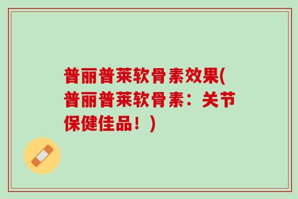 普丽普莱软骨素效果(普丽普莱软骨素：关节保健佳品！)