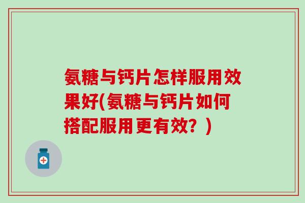 氨糖与钙片怎样服用效果好(氨糖与钙片如何搭配服用更有效？)