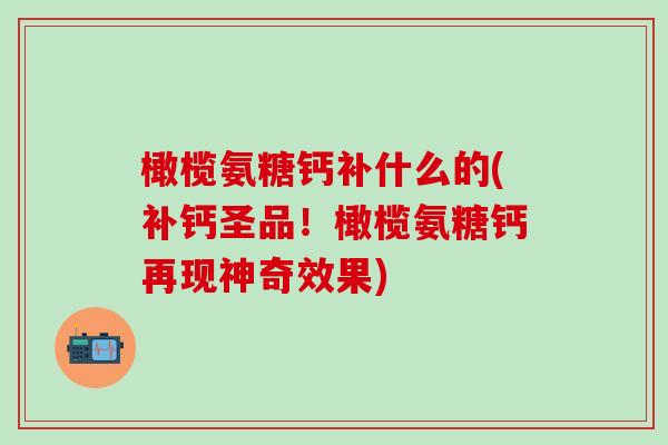 橄榄氨糖钙补什么的(补钙圣品!橄榄氨糖钙再现神奇效果) 橄榄氨糖钙补什么的(补钙圣品!橄榄氨糖钙再现神奇效果)
