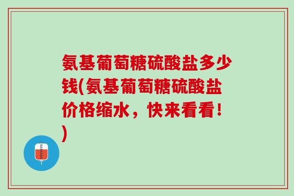 氨基葡萄糖硫酸盐多少钱(氨基葡萄糖硫酸盐价格缩水，快来看看！)