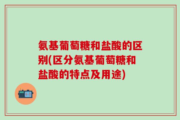 氨基葡萄糖和盐酸的区别(区分氨基葡萄糖和盐酸的特点及用途)