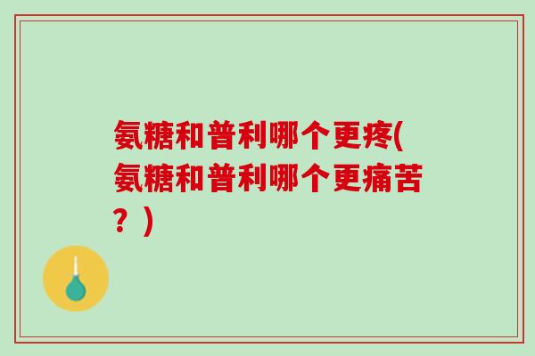 氨糖和普利哪个更疼(氨糖和普利哪个更痛苦？)