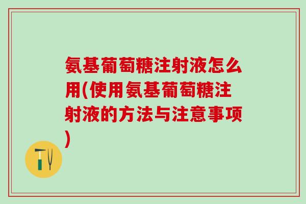 氨基葡萄糖注射液怎么用(使用氨基葡萄糖注射液的方法与注意事项)