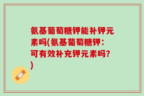 氨基葡萄糖钾能补钾元素吗(氨基葡萄糖钾：可有效补充钾元素吗？)