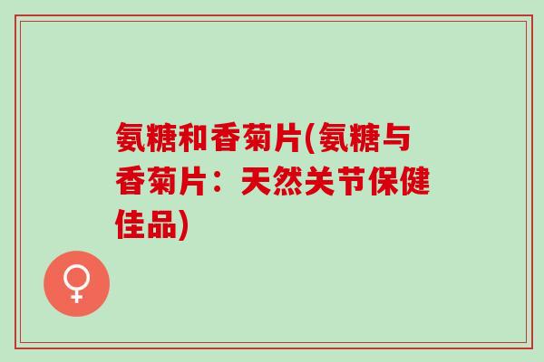 氨糖和香菊片(氨糖与香菊片：天然关节保健佳品)