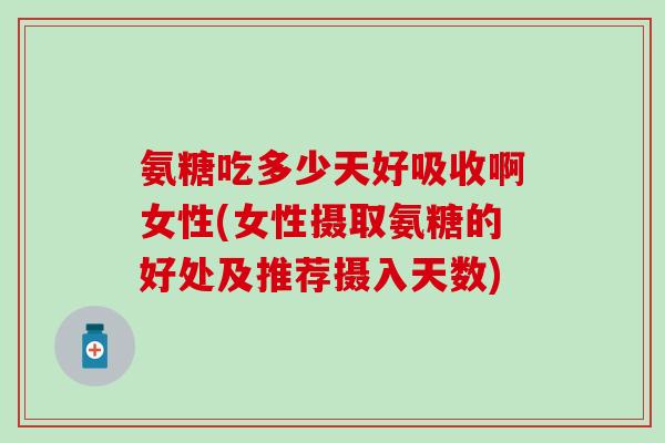 氨糖吃多少天好吸收啊女性(女性摄取氨糖的好处及推荐摄入天数)