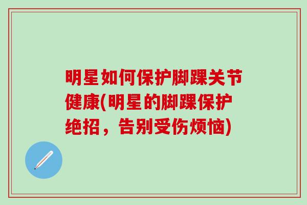 明星如何保护脚踝关节健康(明星的脚踝保护绝招，告别受伤烦恼)