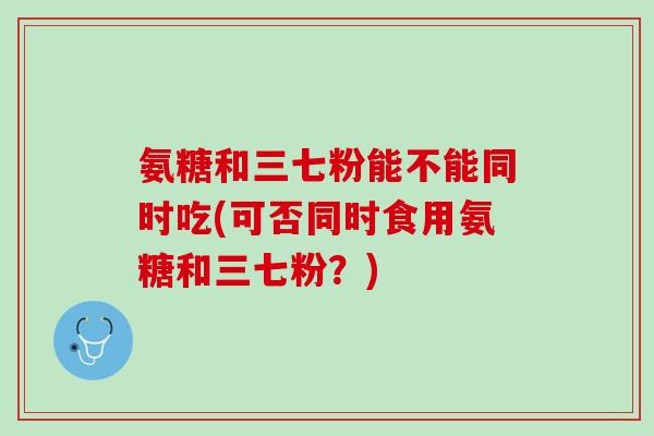 氨糖和三七粉能不能同时吃(可否同时食用氨糖和三七粉？)