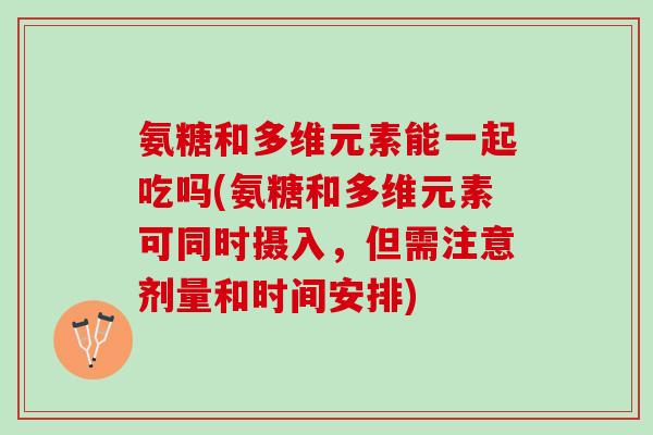 氨糖和多维元素能一起吃吗(氨糖和多维元素可同时摄入，但需注意剂量和时间安排)