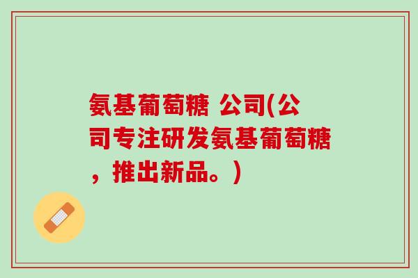 氨基葡萄糖 公司(公司专注研发氨基葡萄糖，推出新品。)