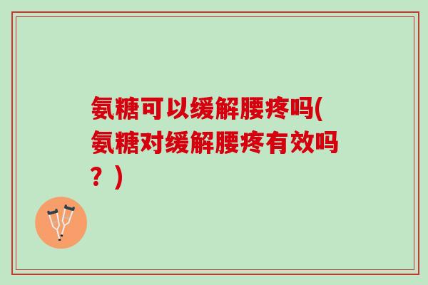 氨糖可以缓解腰疼吗(氨糖对缓解腰疼有效吗？)