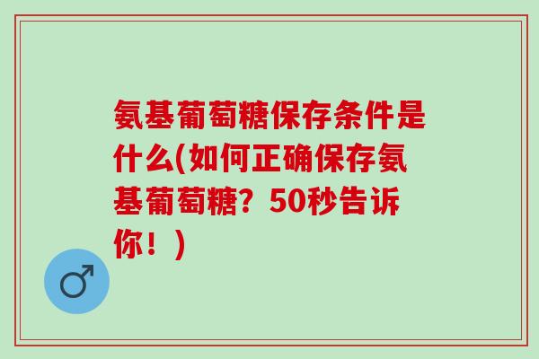 氨基葡萄糖保存条件是什么(如何正确保存氨基葡萄糖？50秒告诉你！)