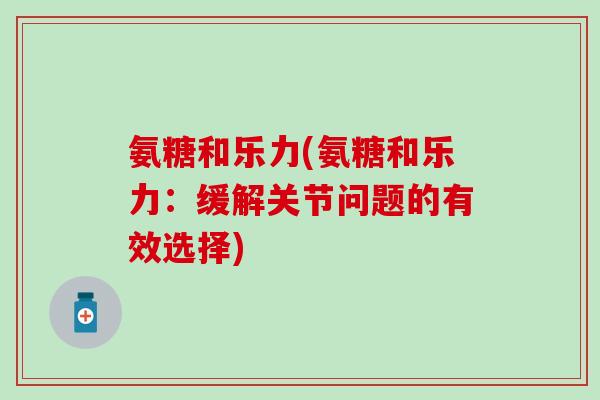 氨糖和乐力(氨糖和乐力：缓解关节问题的有效选择)