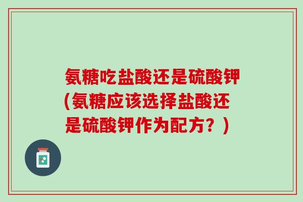氨糖吃盐酸还是硫酸钾(氨糖应该选择盐酸还是硫酸钾作为配方？)