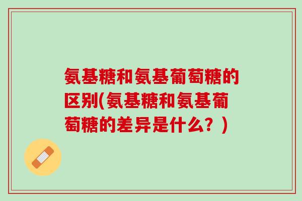 氨基糖和氨基葡萄糖的区别(氨基糖和氨基葡萄糖的差异是什么？)