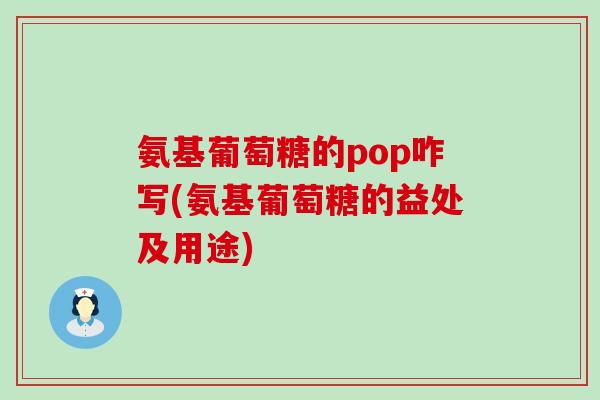 氨基葡萄糖的pop咋写(氨基葡萄糖的益处及用途)