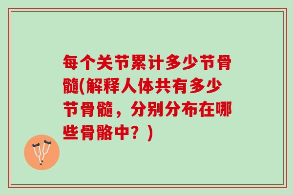 每个关节累计多少节骨髓(解释人体共有多少节骨髓，分别分布在哪些骨骼中？)