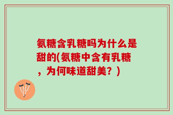 氨糖含乳糖吗为什么是甜的(氨糖中含有乳糖，为何味道甜美？)