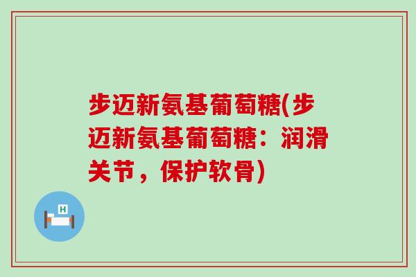 步迈新氨基葡萄糖(步迈新氨基葡萄糖：润滑关节，保护软骨)