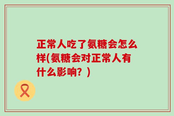 正常人吃了氨糖会怎么样(氨糖会对正常人有什么影响？)