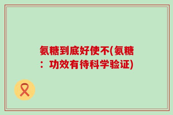 氨糖到底好使不(氨糖：功效有待科学验证)