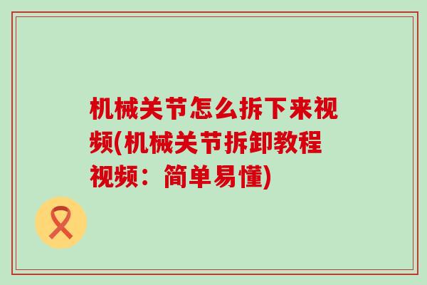 机械关节怎么拆下来视频(机械关节拆卸教程视频：简单易懂)