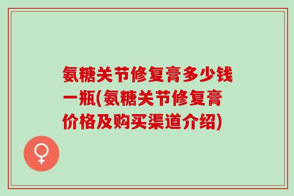 氨糖关节修复膏多少钱一瓶(氨糖关节修复膏价格及购买渠道介绍)
