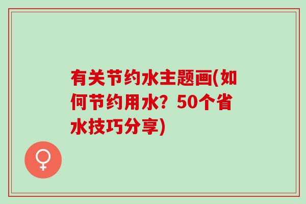 有关节约水主题画(如何节约用水？50个省水技巧分享)