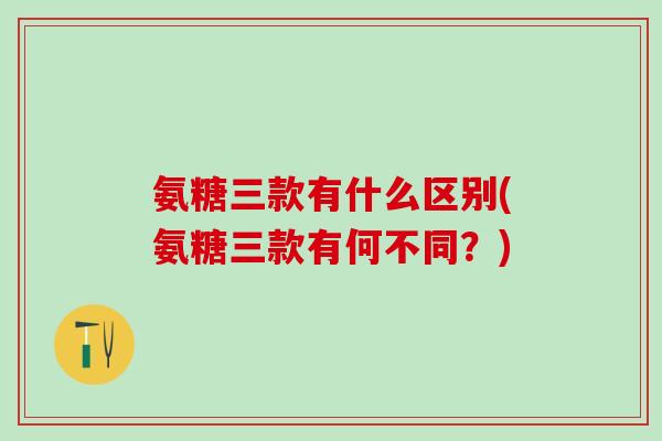 氨糖三款有什么区别(氨糖三款有何不同？)