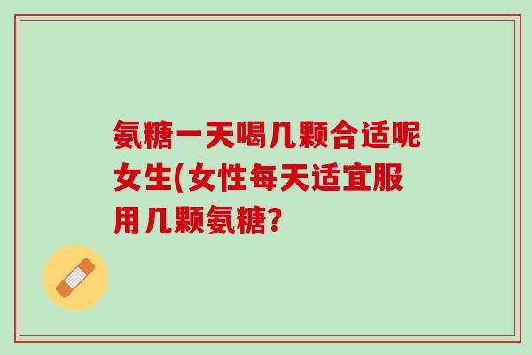 氨糖一天喝几颗合适呢女生(女性每天适宜服用几颗氨糖？