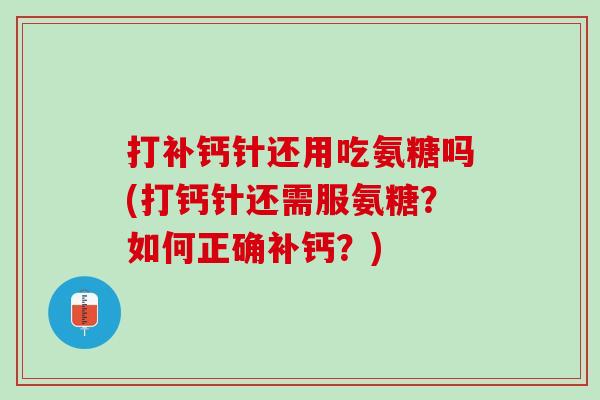打补钙针还用吃氨糖吗(打钙针还需服氨糖？如何正确补钙？)